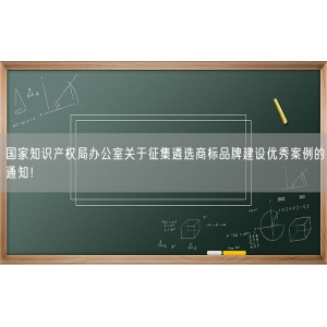 国家知识产权局办公室关于征集遴选商标品牌建设优秀案例的通知！